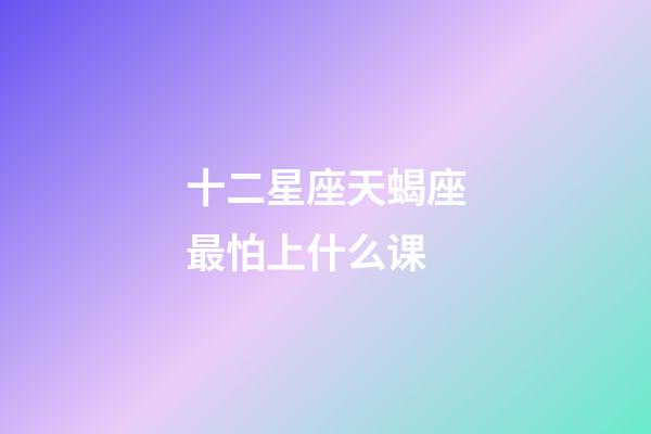十二星座天蝎座最怕上什么课-第1张-星座运势-玄机派