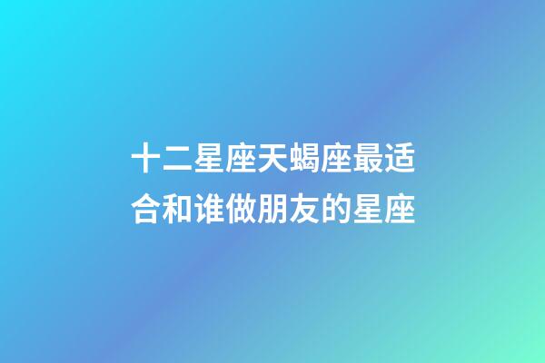 十二星座天蝎座最适合和谁做朋友的星座-第1张-星座运势-玄机派