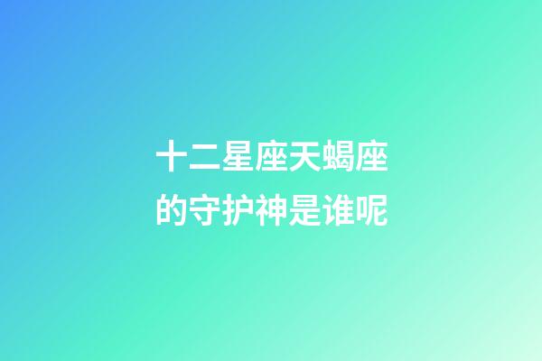 十二星座天蝎座的守护神是谁呢-第1张-星座运势-玄机派