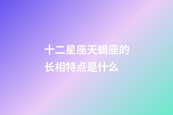 十二星座天蝎座的长相特点是什么-第1张-星座运势-玄机派