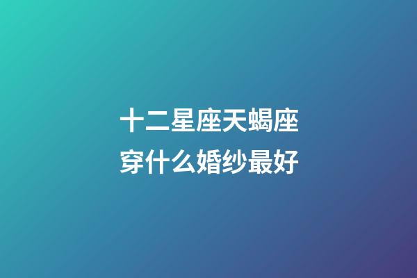 十二星座天蝎座穿什么婚纱最好-第1张-星座运势-玄机派