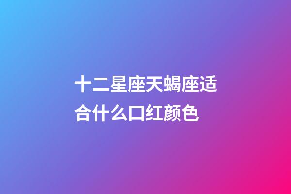 十二星座天蝎座适合什么口红颜色-第1张-星座运势-玄机派