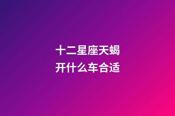 十二星座天蝎开什么车合适-第1张-星座运势-玄机派