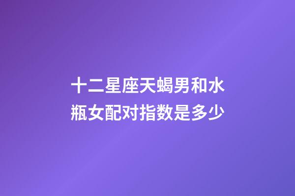 十二星座天蝎男和水瓶女配对指数是多少-第1张-星座运势-玄机派