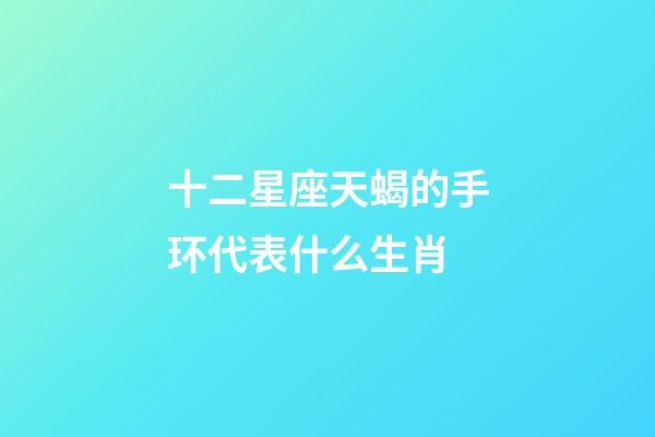 十二星座天蝎的手环代表什么生肖-第1张-星座运势-玄机派