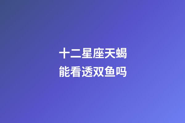 十二星座天蝎能看透双鱼吗-第1张-星座运势-玄机派