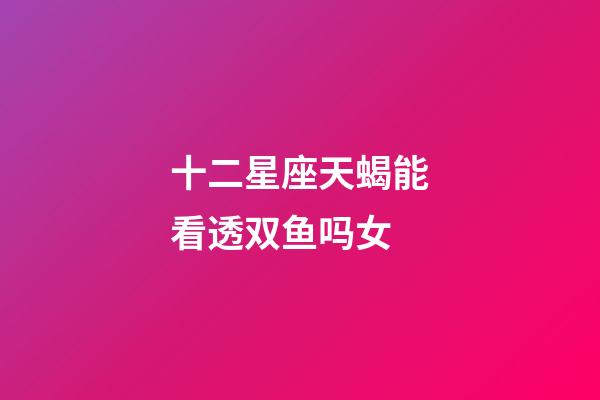 十二星座天蝎能看透双鱼吗女-第1张-星座运势-玄机派