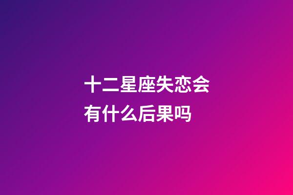 十二星座失恋会有什么后果吗-第1张-星座运势-玄机派