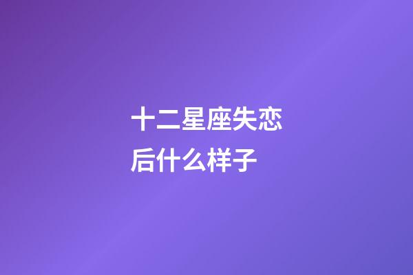 十二星座失恋后什么样子-第1张-星座运势-玄机派