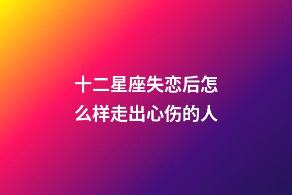 十二星座失恋后怎么样走出心伤的人-第1张-星座运势-玄机派