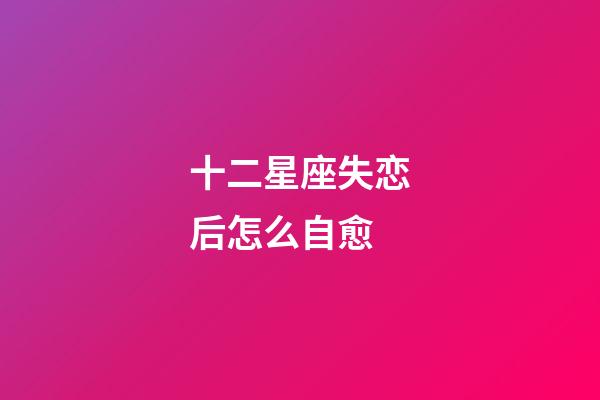 十二星座失恋后怎么自愈-第1张-星座运势-玄机派