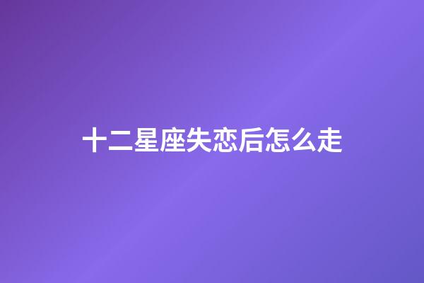 十二星座失恋后怎么走-第1张-星座运势-玄机派