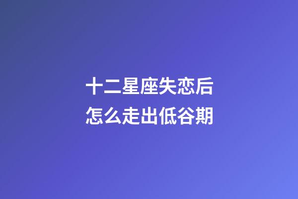 十二星座失恋后怎么走出低谷期-第1张-星座运势-玄机派