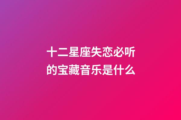 十二星座失恋必听的宝藏音乐是什么-第1张-星座运势-玄机派