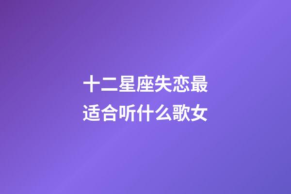 十二星座失恋最适合听什么歌女-第1张-星座运势-玄机派