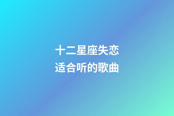 十二星座失恋适合听的歌曲-第1张-星座运势-玄机派