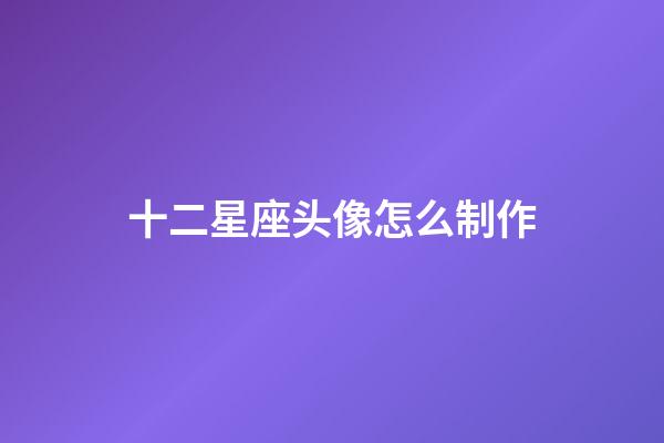 十二星座头像怎么制作-第1张-星座运势-玄机派