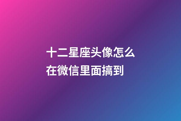 十二星座头像怎么在微信里面搞到-第1张-星座运势-玄机派