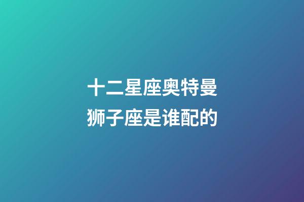 十二星座奥特曼狮子座是谁配的-第1张-星座运势-玄机派