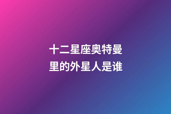 十二星座奥特曼里的外星人是谁-第1张-星座运势-玄机派