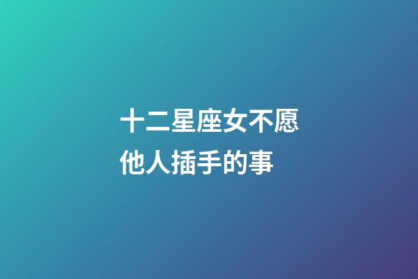 十二星座女不愿他人插手的事