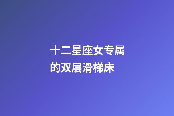 十二星座女专属的双层滑梯床