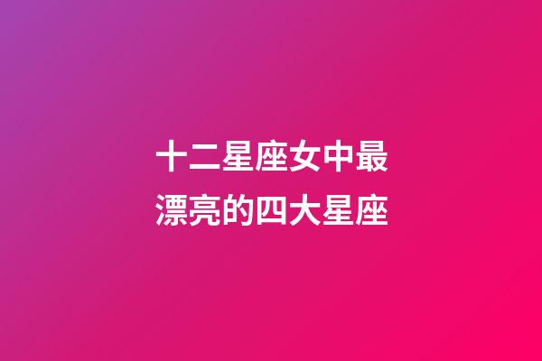 十二星座女中最漂亮的四大星座-第1张-星座运势-玄机派