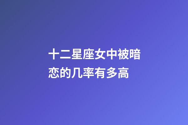 十二星座女中被暗恋的几率有多高-第1张-星座运势-玄机派