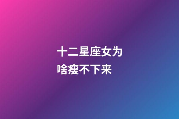 十二星座女为啥瘦不下来-第1张-星座运势-玄机派