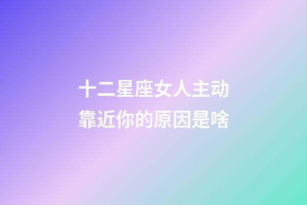 十二星座女人主动靠近你的原因是啥-第1张-星座运势-玄机派