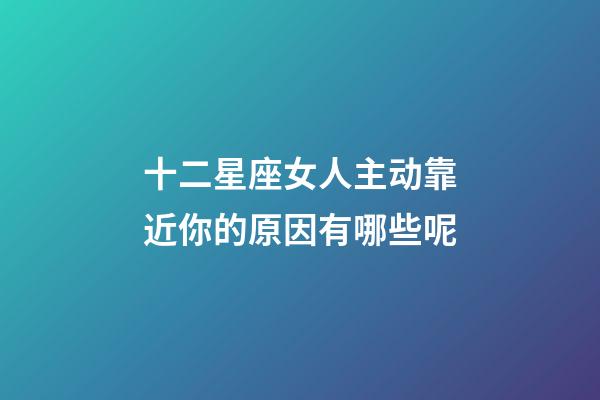 十二星座女人主动靠近你的原因有哪些呢-第1张-星座运势-玄机派