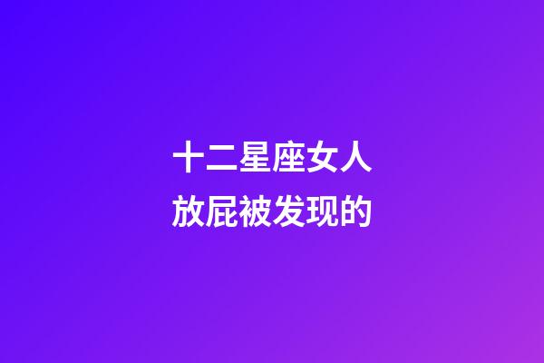 十二星座女人放屁被发现的-第1张-星座运势-玄机派