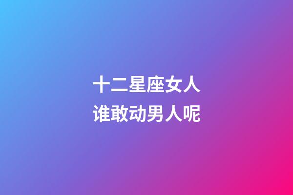 十二星座女人谁敢动男人呢-第1张-星座运势-玄机派