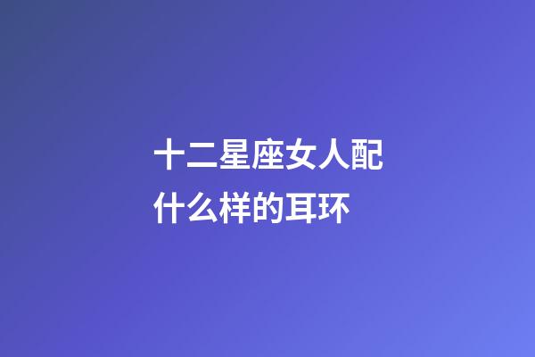 十二星座女人配什么样的耳环-第1张-星座运势-玄机派