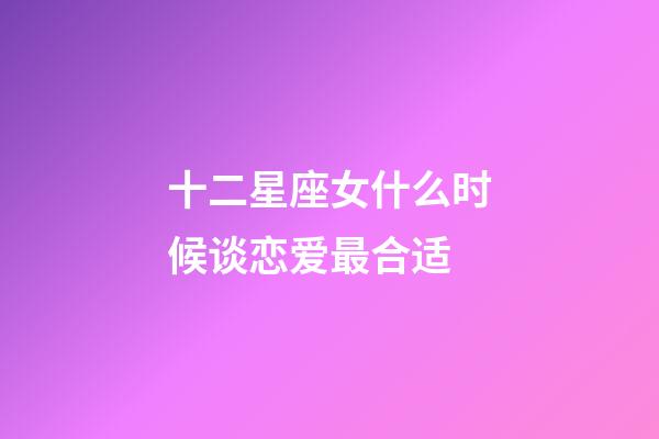 十二星座女什么时候谈恋爱最合适-第1张-星座运势-玄机派