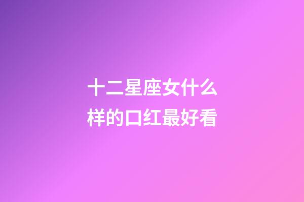十二星座女什么样的口红最好看-第1张-星座运势-玄机派