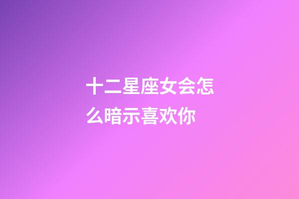 十二星座女会怎么暗示喜欢你-第1张-星座运势-玄机派