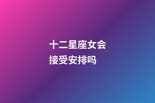 十二星座女会接受安排吗-第1张-星座运势-玄机派