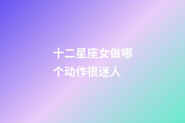 十二星座女做哪个动作很迷人-第1张-星座运势-玄机派