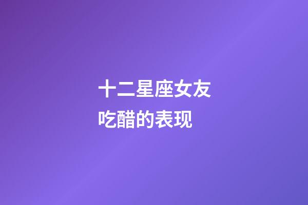 十二星座女友吃醋的表现-第1张-星座运势-玄机派