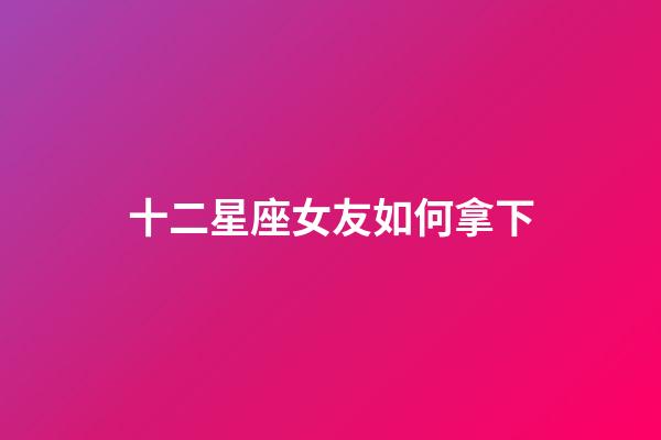 十二星座女友如何拿下-第1张-星座运势-玄机派