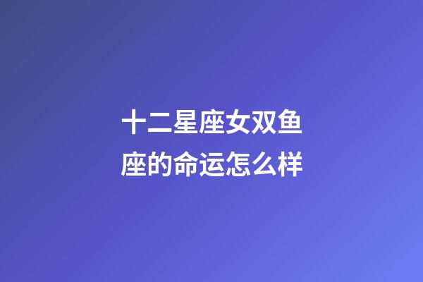 十二星座女双鱼座的命运怎么样-第1张-星座运势-玄机派