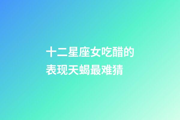 十二星座女吃醋的表现天蝎最难猜-第1张-星座运势-玄机派