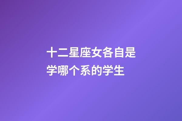 十二星座女各自是学哪个系的学生-第1张-星座运势-玄机派