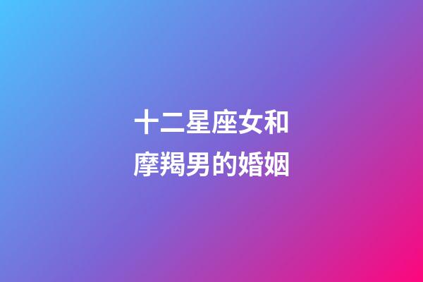 十二星座女和摩羯男的婚姻-第1张-星座运势-玄机派