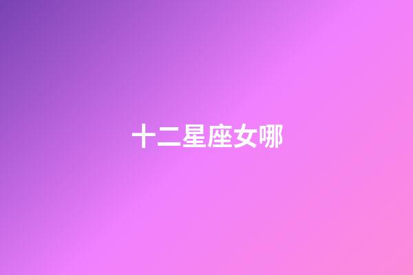 十二星座女哪-第1张-星座运势-玄机派