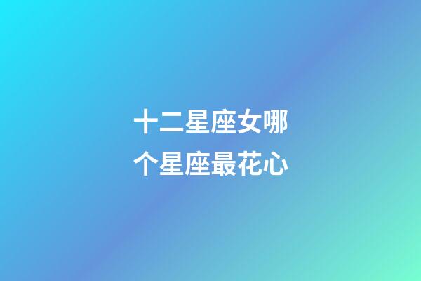 十二星座女哪个星座最花心-第1张-星座运势-玄机派
