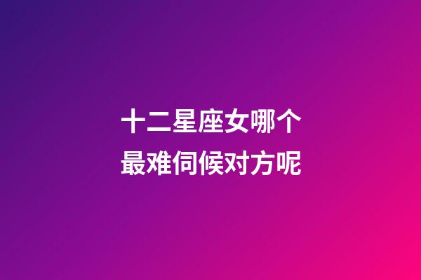 十二星座女哪个最难伺候对方呢-第1张-星座运势-玄机派