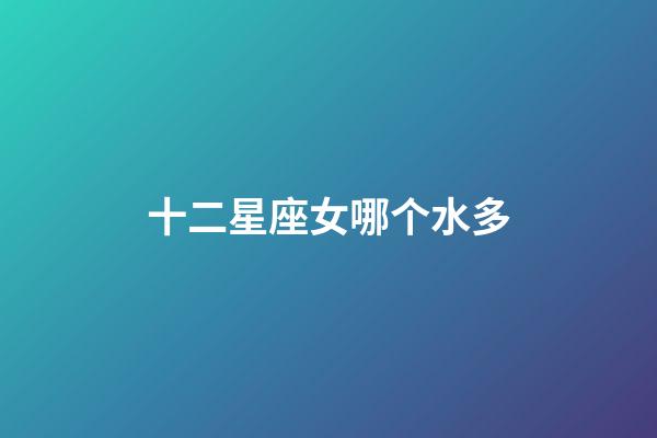 十二星座女哪个水多-第1张-星座运势-玄机派