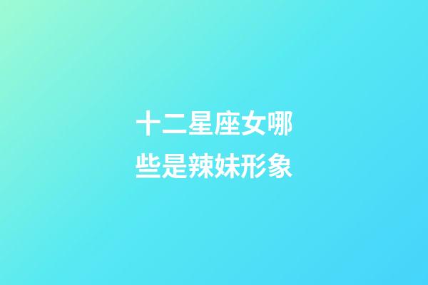 十二星座女哪些是辣妹形象-第1张-星座运势-玄机派